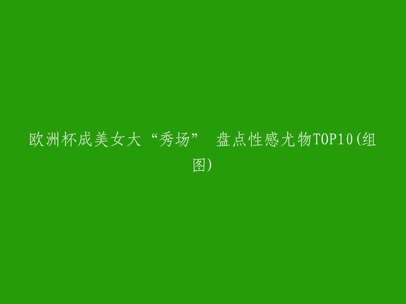 欧洲杯成为美女展现魅力的舞台：盘点最具吸引力的10位佳丽(附图)