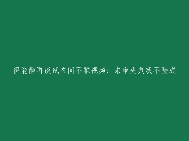 伊能静就试衣间不雅视频事件发表新看法：未经审查就判定，我持反对态度