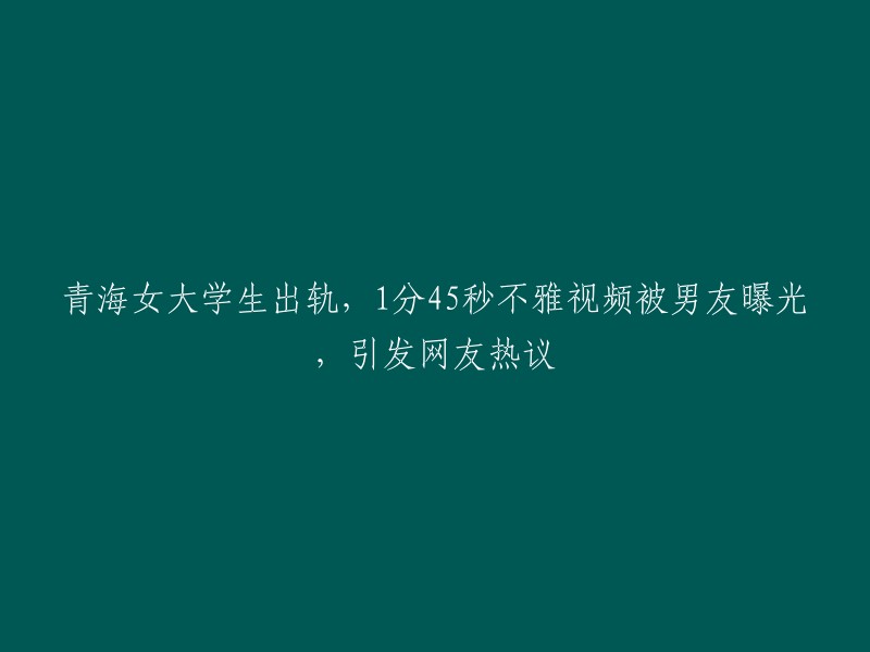 青海女大学生婚外情曝光：1分45秒不雅视频惊爆，引发网友广泛关注与热议"