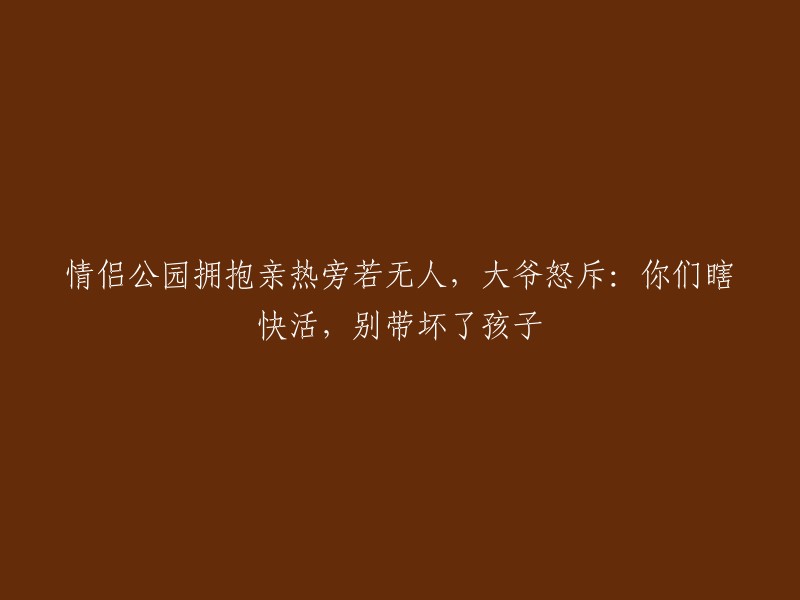 情侣公园亲热无视他人，大爷斥责：你们的快乐影响了孩子们