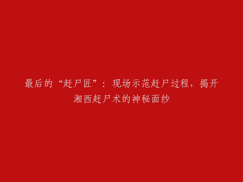 最后的赶尸高手：现场展示赶尸技能，揭示湘西赶尸秘密