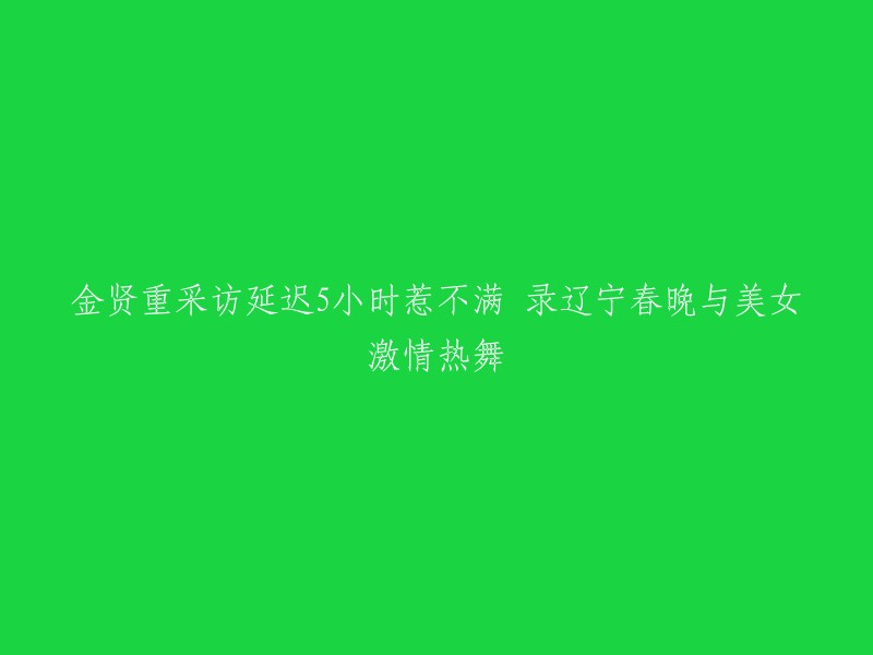 金贤重的采访延期5小时引发不满，他与美女辽宁春晚上激情热舞