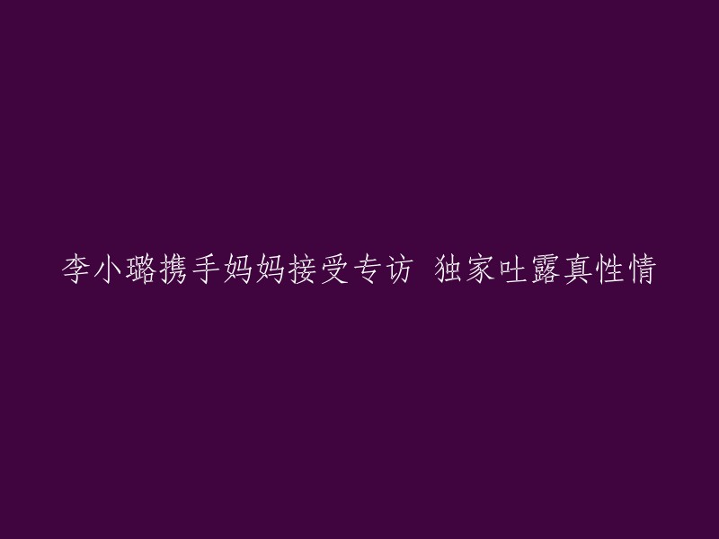 李小璐与母亲共同接受专访，揭秘真挚情感