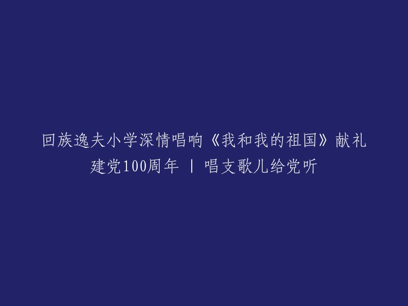 《我和我的祖国》：回族逸夫小学为建党100周年献礼的深情演唱