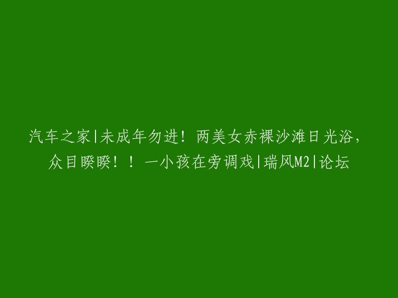 未成年人禁止！两位美女在沙滩上晒日光浴，众目睽睽之下！一名小孩在一旁调皮捣蛋|瑞风M2|论坛