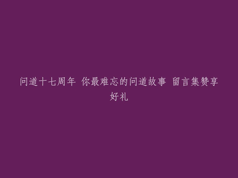 问道十七周年庆典：留言分享难忘经历，点赞赢取丰厚礼品