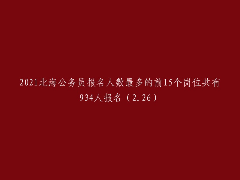 021年北海公务员报名人数最多的前15个岗位共有934人报名(截止2月26日)