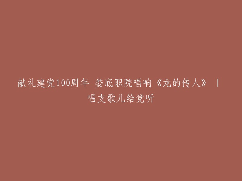 庆祝建党100周年：娄底职业技术学院演唱《龙的传人》，向党献礼