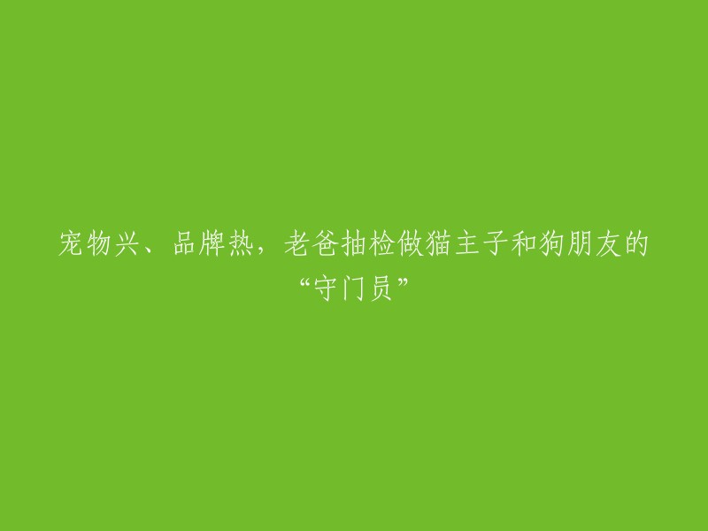 守护者":老爸担任猫主子和狗朋友的抽检员，宠物市场热潮与品牌热度并行