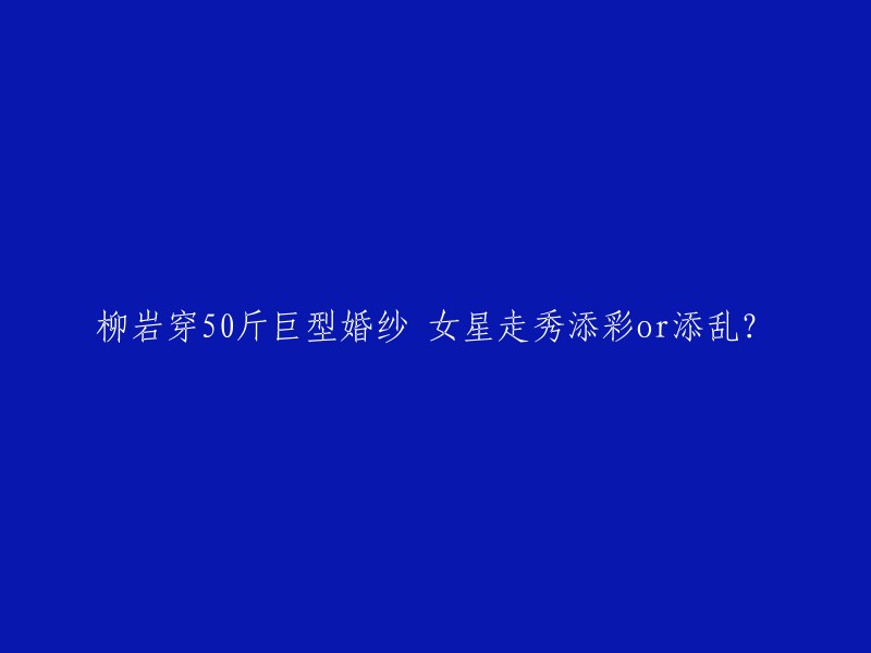 重写后的标题： "柳岩身着50斤重的巨型婚纱，她的走秀是给娱乐圈增添光彩还是带来混乱？"