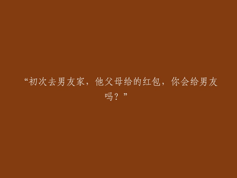 当你首次去男友家时，收到他父母的红包，你会将此礼物转送给你的男友吗？"