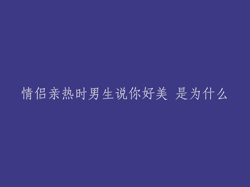 男生在情侣亲热时说女生“你好美”，这是因为他想表达对女生的爱意和欣赏。这种言语可以让女生感受到男生的关心和喜欢，从而增进彼此的感情。当然，每个人的性格和表达方式都不同，有些男生可能会用更直接的方式来表达自己的感情。

希望我的回答能够帮到您！如果您还有其他问题或者需要更多帮助，请随时告诉我哦！😊