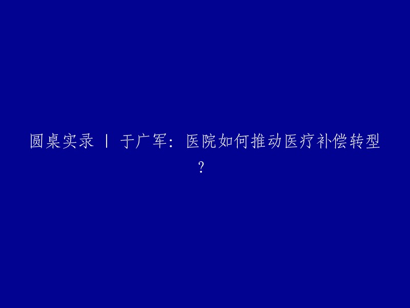 圆桌实录 | 于广军：医院如何推动医疗补偿转型？