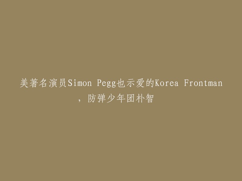 美著名演员Simon Pegg也示爱的Korea Frontman,防弹少年团朴智旻。  防弹少年团是一支来自韩国的男子演唱组合，由7名成员组成。 朴智旻是该组合的主舞和领唱，他的高音实力和舞台表现力令人瞩目，曾被《英国卫报》评为“全球最性感男艺人”之一。