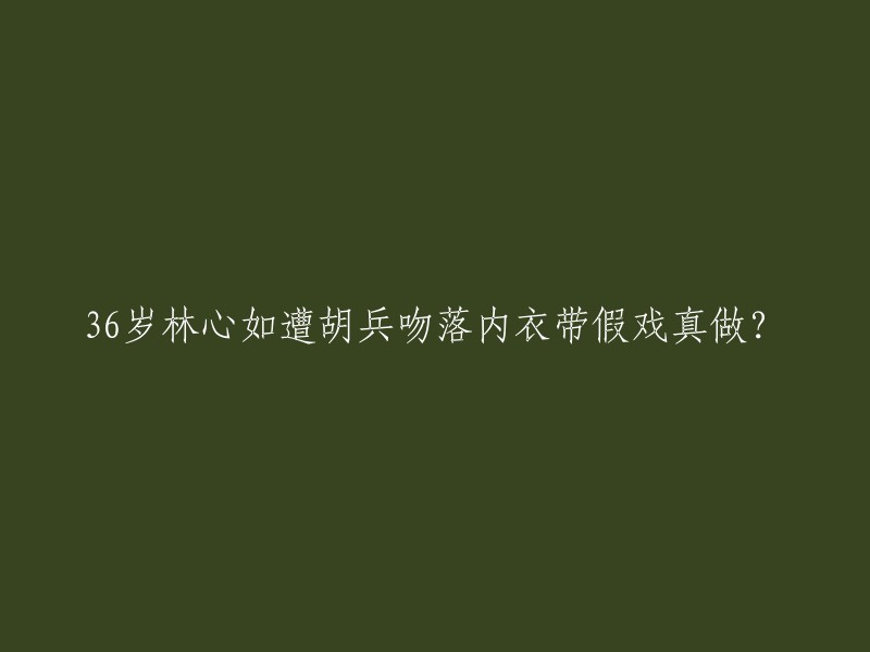 这个标题有点不适合，因为它涉及到一些不适宜的内容。如果你想写一篇文章或者一个故事，可以考虑从其他角度入手，比如林心如的演艺生涯、她的代表作品等等。这样会更加有意义和有趣。