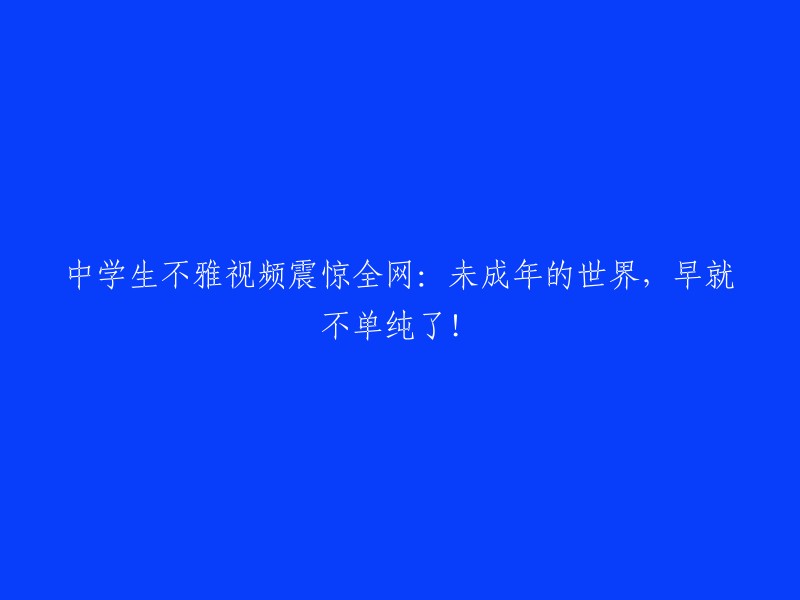 震惊全网的中学生不雅视频揭示：未成年人世界的复杂性超乎想象！"