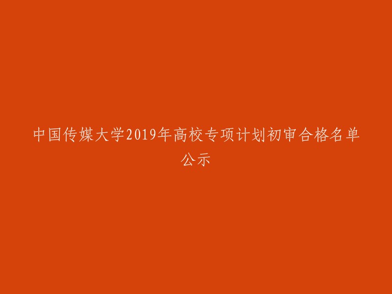 中国传媒大学2019年高校专项计划初审结果公示