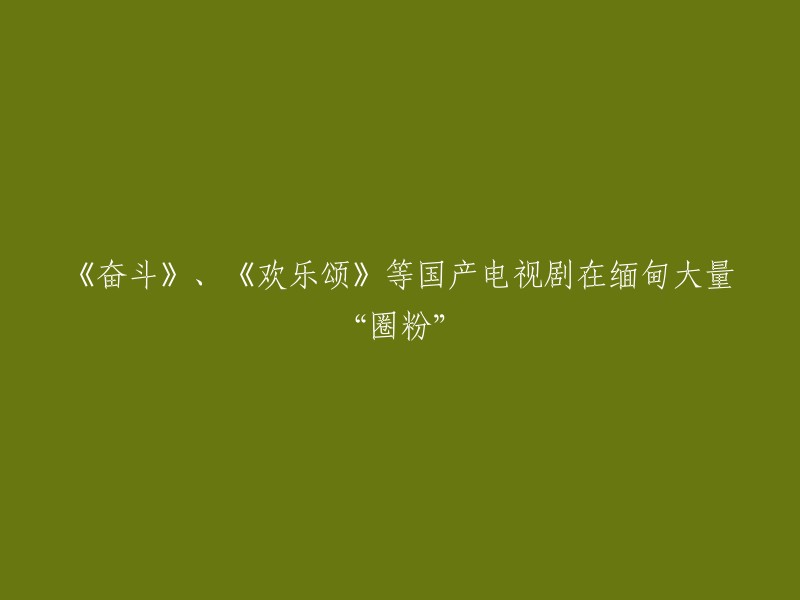 《奋斗》、《欢乐颂》等国产电视剧在缅甸大量“圈粉”：缅语配音版《奋斗》《欢乐颂》在缅甸播出，两部电视剧都反映了中国年轻人为生活努力打拼、为梦想拼搏奋斗的故事。   