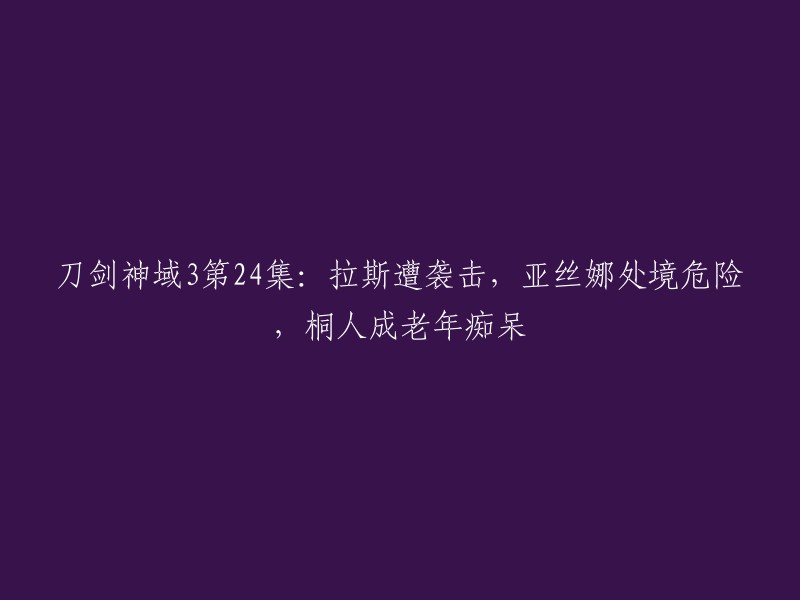 您好！以下是重写后的标题：

- 刀剑神域3第24集：拉斯遭袭击，亚丝娜处境危险，桐人成老年痴呆？