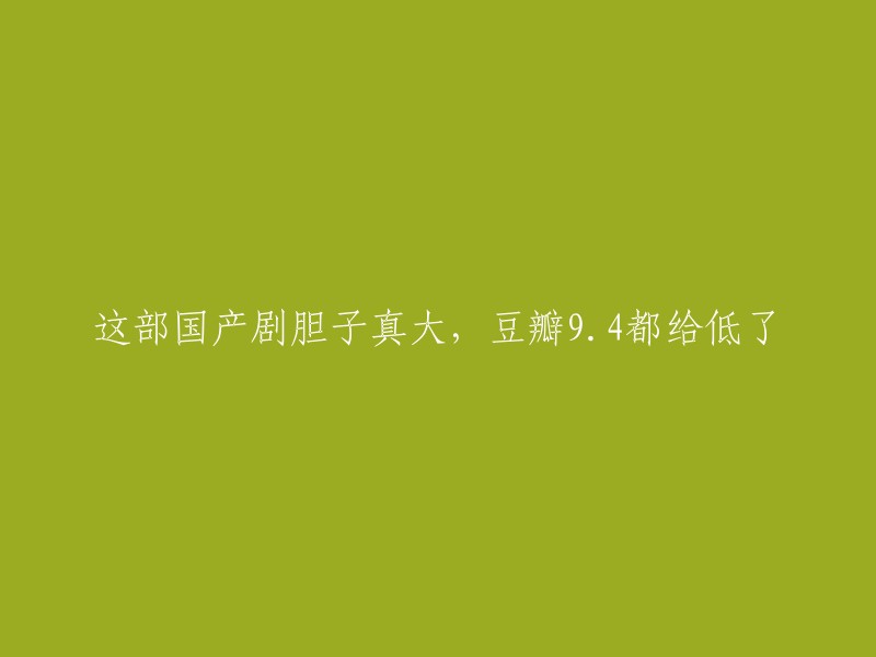 这部国产剧太大胆了，豆瓣9.4分都觉得给低了