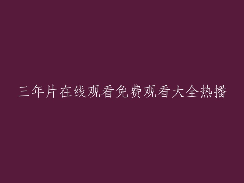 三年片在线观看免费观看大全热播。这是一个电影的名字吗？如果是，你想知道在哪里可以免费观看这部电影吗？