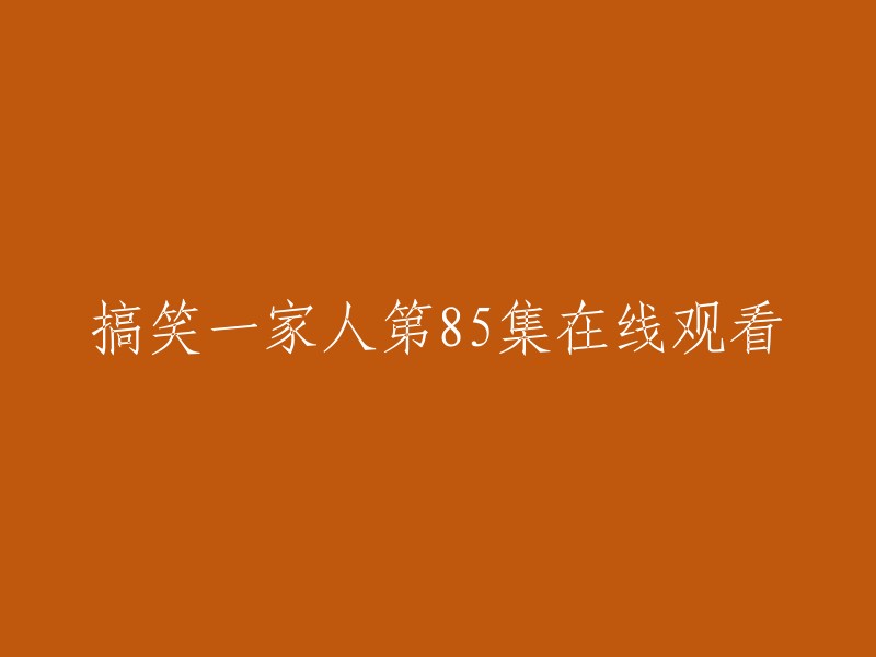 欢乐家庭第85集：笑料不断，尽在在线观看！"