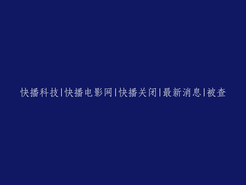 快播科技|快播电影网的重大新闻：网站关闭，最新进展与被查事件