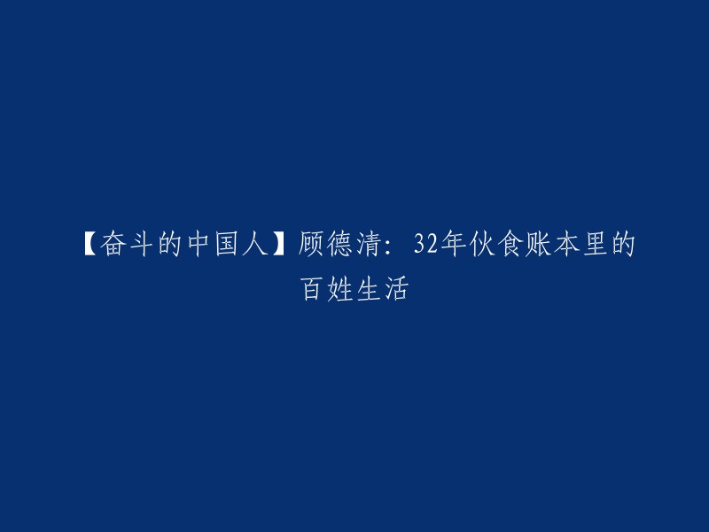 【奋斗的中国人】顾德清：32年伙食账本里的百姓生活。

这个标题已经很好了，但是如果你想要更多的信息，可以参考以下链接：  