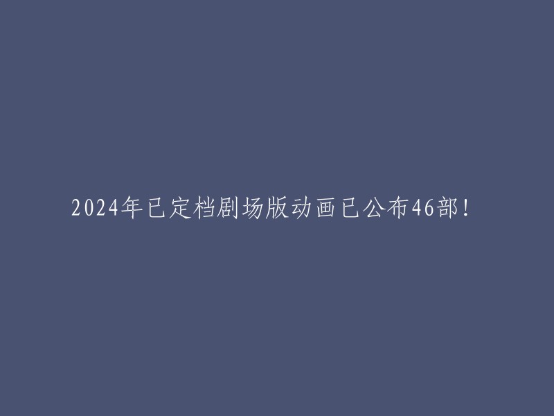 2024年震撼登场！剧场版动画狂揽46部，一场视觉盛宴即将引爆"