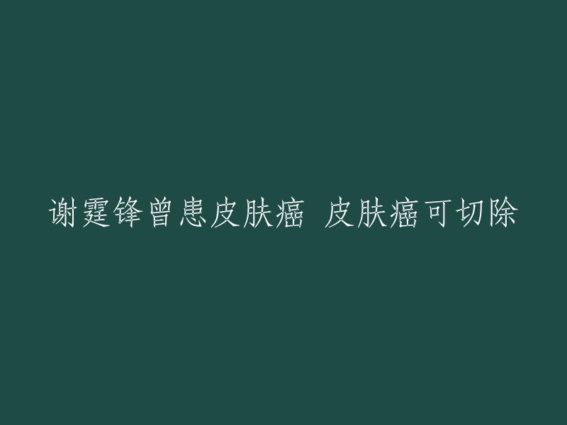 谢霆锋曾患皮肤癌，如今病情可切除