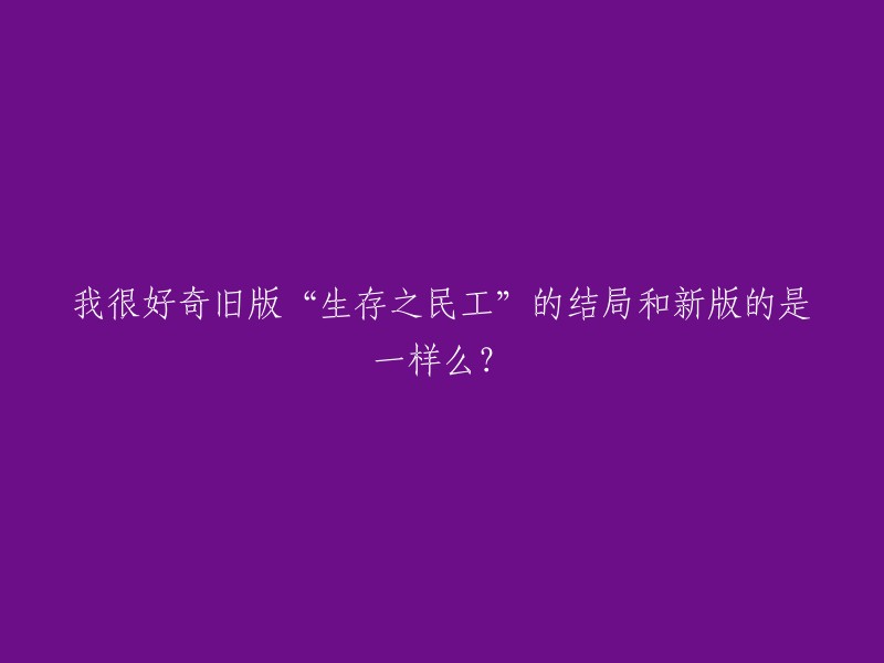 我很好奇旧版《生存之民工》的结局是否与新版相同？