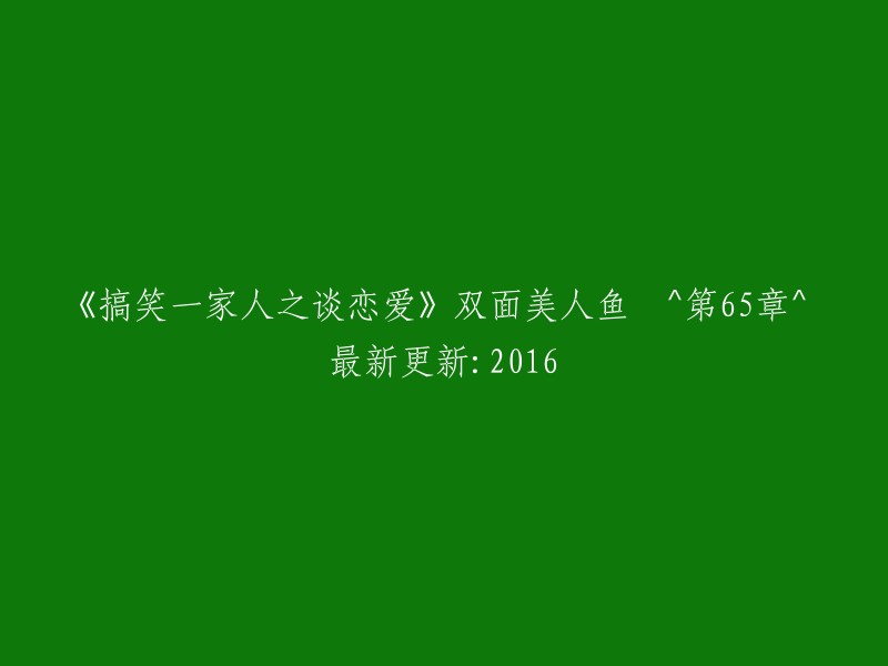 搞笑一家人的浪漫爱情故事：双面美人鱼 ^ 第65章 ^ 2016年最新更新"