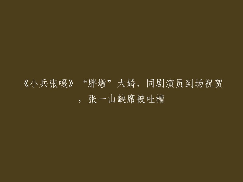 《小兵张嘎》中的“胖墩”举办盛大婚礼，剧组成员集体出席祝贺，张一山未到场引发争议