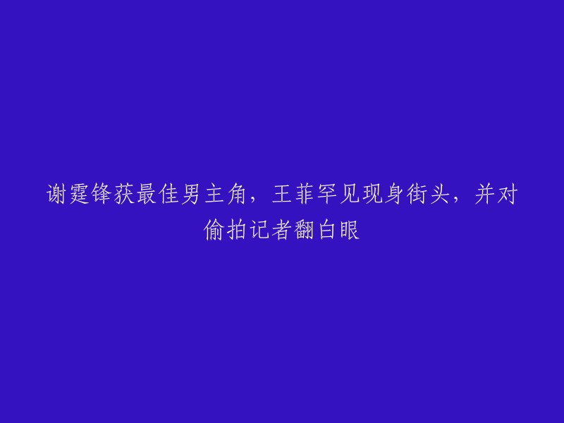 谢霆锋荣膺最佳男主角，王菲街头露面引关注，冷漠回应偷拍记者行为"