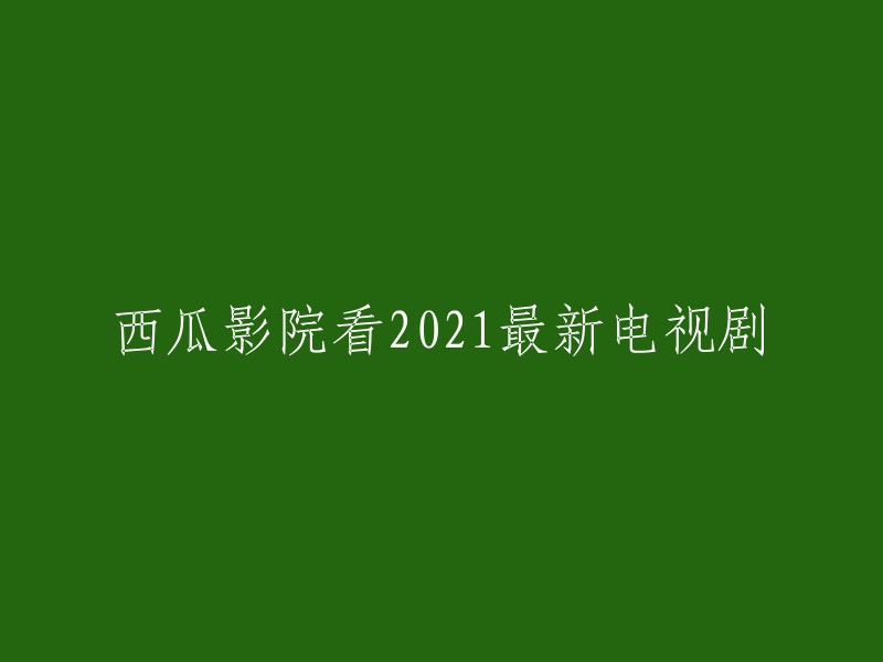 2021年最新电视剧在线观看：西瓜影院"