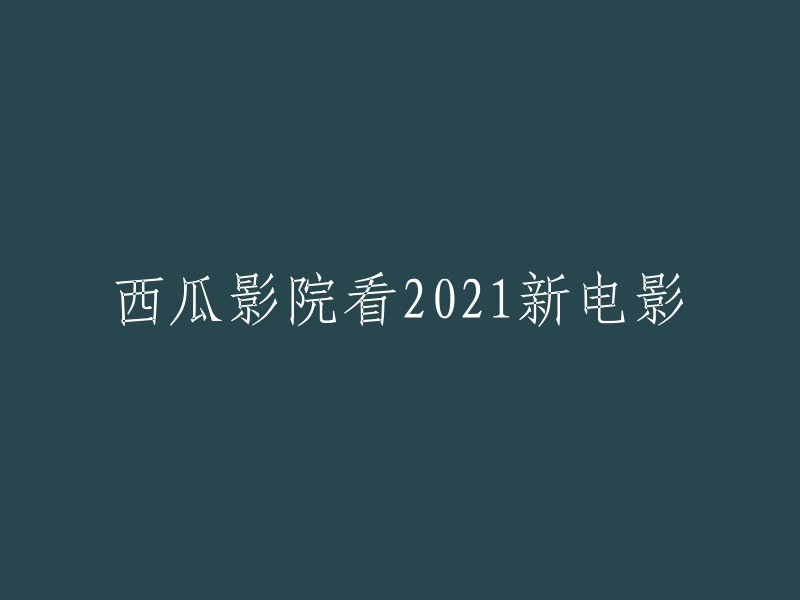 在西瓜影院观看2021年新电影