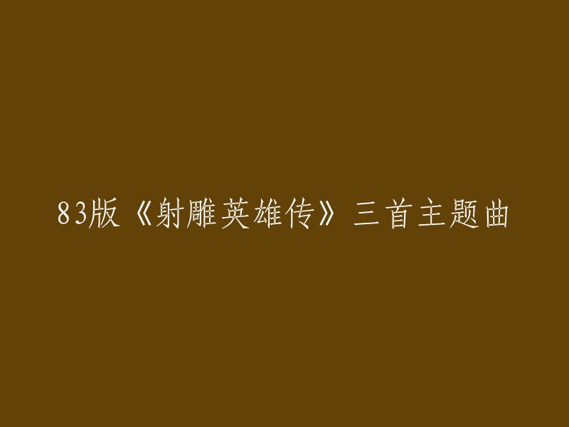 您好，83版《射雕英雄传》的三首主题曲分别是：

1. 《铁血丹心》
2. 《一生有意义》
3. 《世间始终你好》

这三首歌曲都是由罗文和甄妮演唱的。  