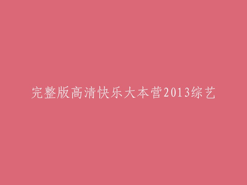 你好，以下是重写的标题：

- 高清完整版快乐大本营2013综艺节目
- 《快乐大本营2013》高清完整版