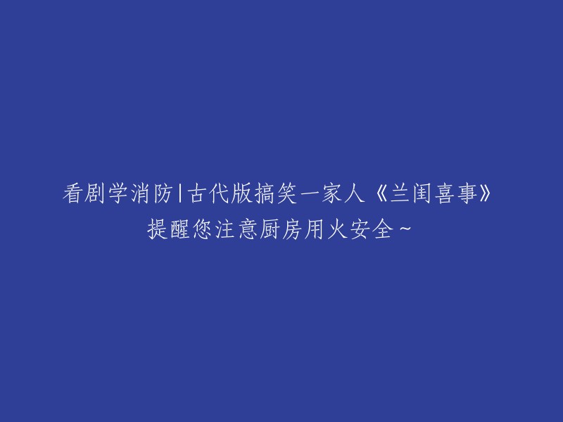 通过观看古代搞笑家庭剧《兰闺喜事》，学习消防安全，注意厨房用火安全