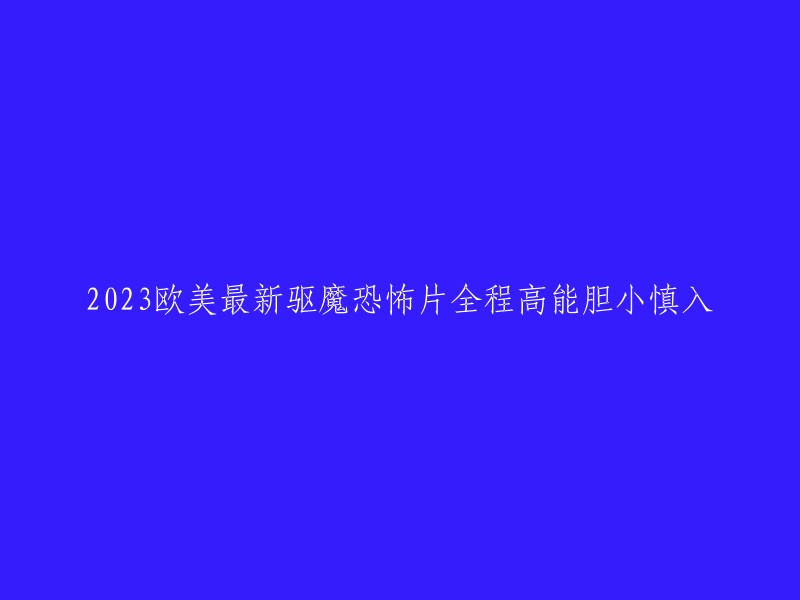 好的，这是重写后的标题：
- 2023年欧美最新驱魔恐怖片全程高能胆小慎入。