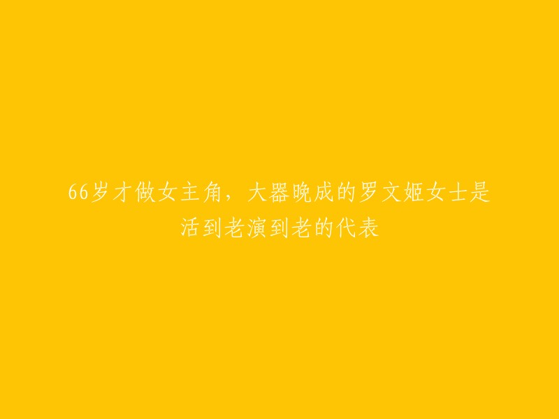 66岁主演处女作，罗文姬女士：晚景辉煌的演艺人生代表"