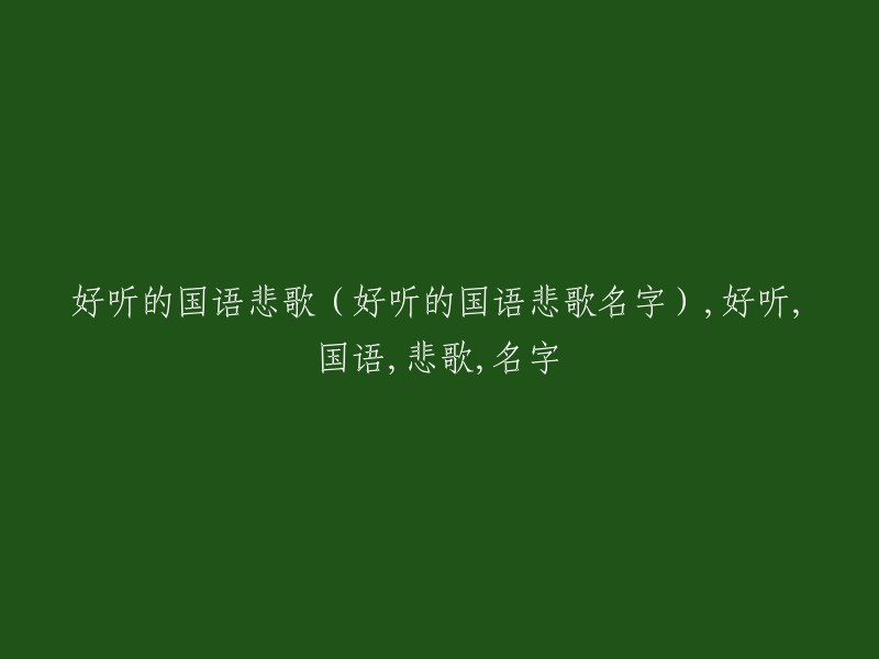 以下是几个可能的标题：

- 好听的国语悲歌推荐(附歌曲名字)
- 10首好听的国语悲歌，你听过几首？
- 好听的国语悲歌排行榜，你最喜欢哪一首？
- 五首最好听的国语悲歌，附歌曲名字和演唱者。

希望这些信息对您有所帮助。