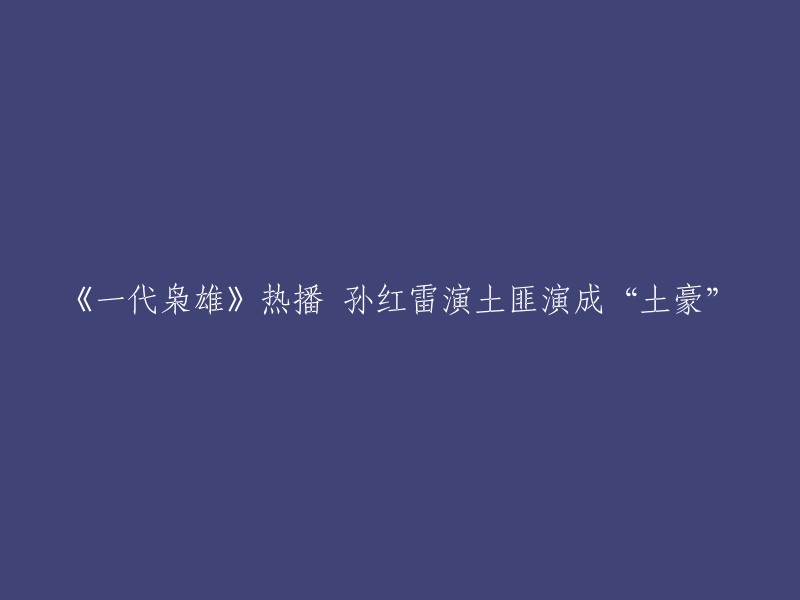 《一代枭雄》热度飙升，孙红雷演绎土匪变“土豪”"