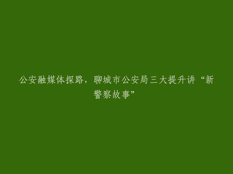 聊城市公安局通过公安融媒体探索新路，以“新警察故事”为三大提升主题