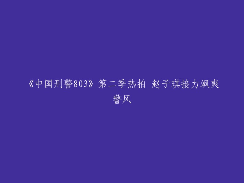 中国刑警803"第二季火爆筹备，赵子琪携手飒爽女警风采再续前缘