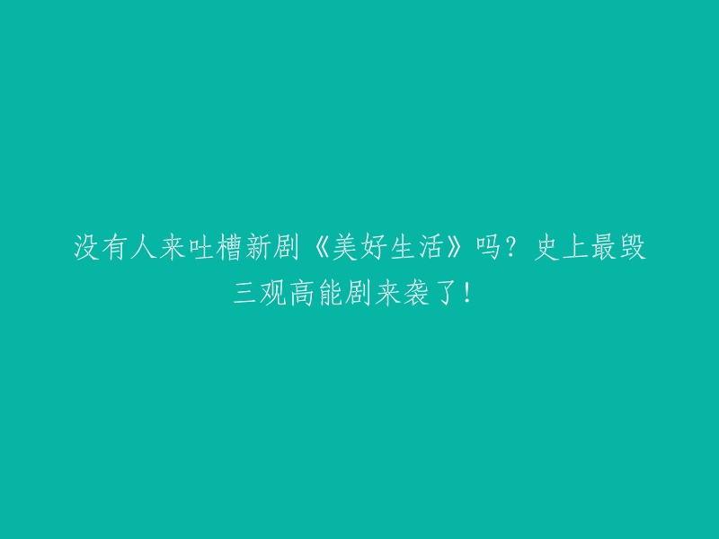 《美好生活》：史上最具争议的新剧，毁三观的高能来袭！没有人来吐槽吗？