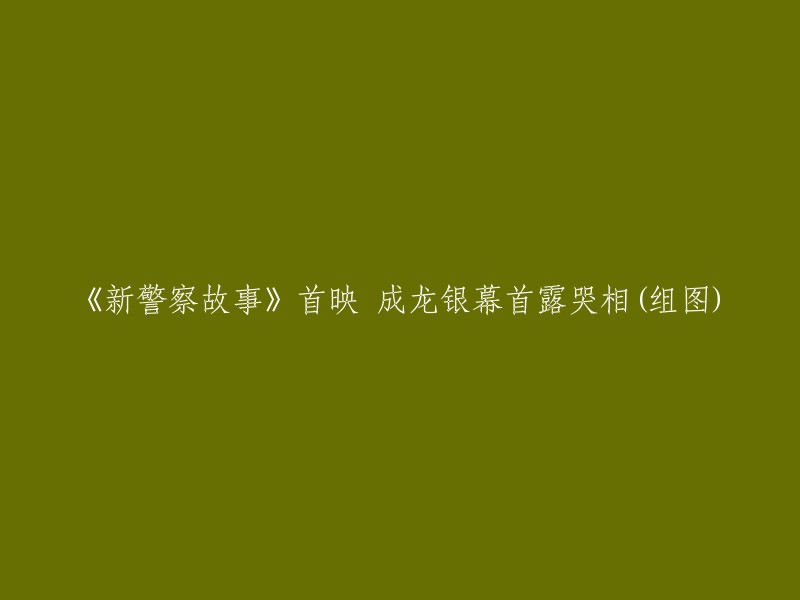 成龙新片《新警察故事》全球首映，银幕首次展现感人泪别(多图)