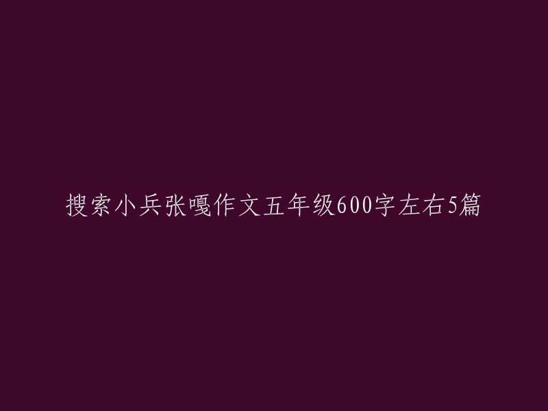 探索小兵张嘎的五年级作文：五篇600字左右的精彩作品"