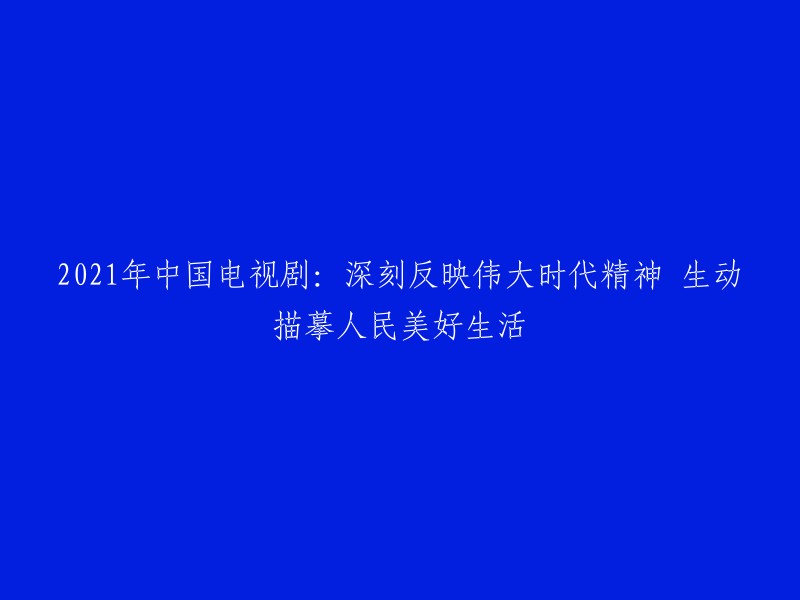 2021年中国电视剧：生动展现人民美好生活与时代精神的深刻反映"