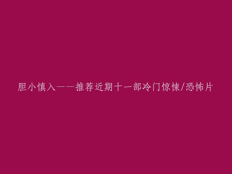 好的，我可以帮您重写这个标题。以下是我为您推荐的近期十一部冷门惊悚/恐怖片：

1. 《追凶者也》
2. 《无人之地》
3. 《狂暴之路》
4. 《黑暗之家》
5. 《疯狂的麦克斯4:狂暴之路》
6. 《魔女2》
7. 《魔女宅急便》
8. 《魔女之旅》
9. 《魔女之刃》
10. 《魔女之泉》